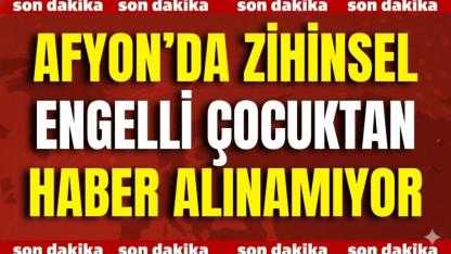 Afyon’da Zihinsel Engelli Çocuktan Haber Alınamıyor