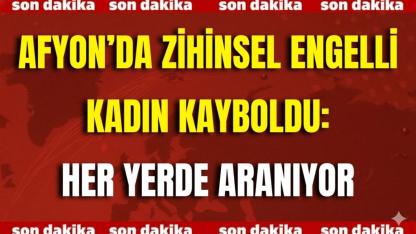 Afyon’da Zihinsel Engelli Kadın Kayboldu: Her Yerde Aranıyor