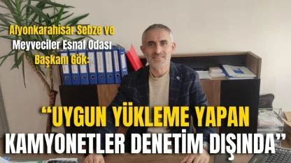 Afyonkarahisar Sebze ve Meyveciler Esnaf Odası Başkanı Gök:  “Uygun Yükleme Yapan Kamyonetler Denetim Dışında”