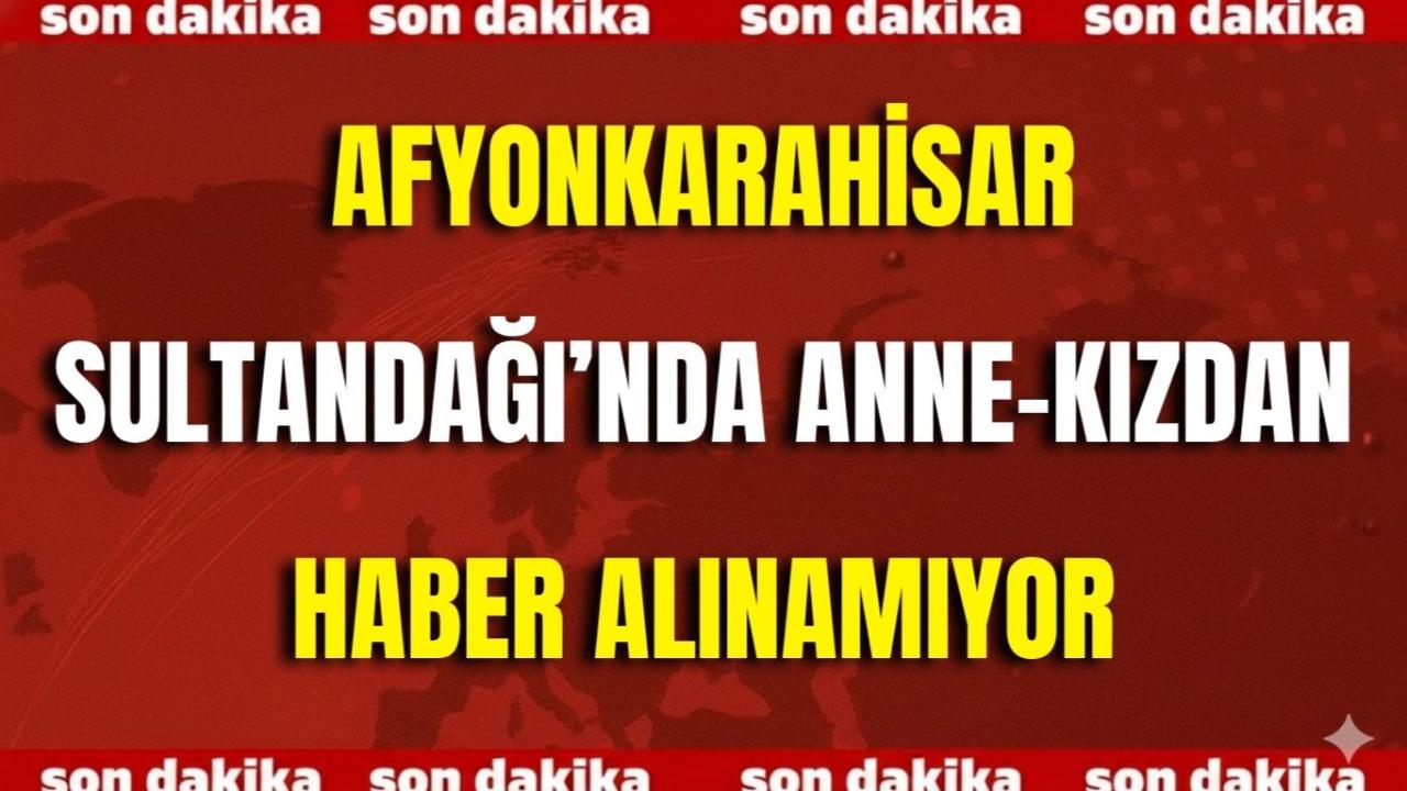 Afyonkarahisar Sultandağı’nda Anne-Kızdan Haber Alınamıyor