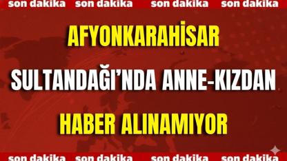Afyonkarahisar Sultandağı’nda Anne-Kızdan Haber Alınamıyor