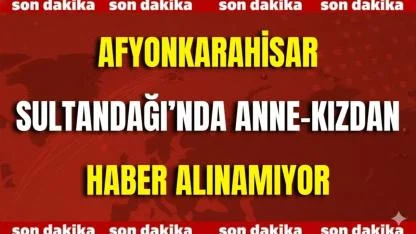Afyonkarahisar Sultandağı’nda Anne-Kızdan Haber Alınamıyor