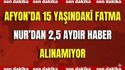 Afyonkarahisar’da 15 Yaşındaki Fatma Nur’dan 2,5 Aydır Haber Alınamıyor