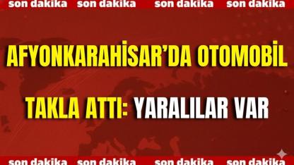 Afyonkarahisar’da Otomobil Takla Attı: Yaralılar Var