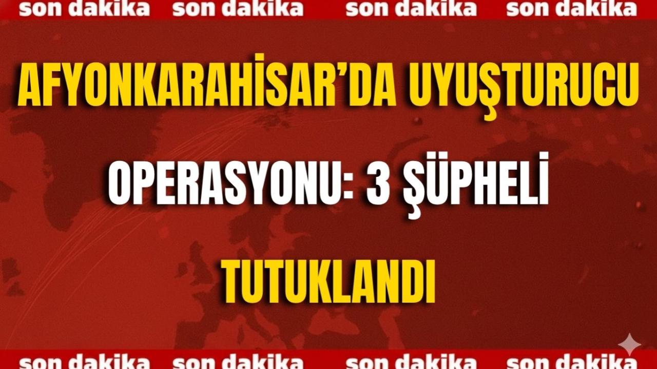 Afyonkarahisar’da Uyuşturucu Operasyonu: 3 Şüpheli Tutuklandı