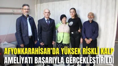 Afyonkarahisar’da Yüksek Riskli Kalp Ameliyatı Başarıyla Gerçekleştirildi