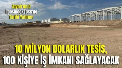 Afyon’un O İlçesindeki OSB’de Tarihi Yatırım: 10 Milyon Dolarlık Tesis, 100 Kişiye İş İmkanı Sağlayacak