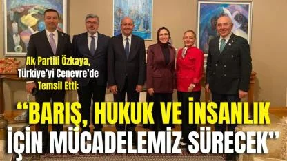 Ak Partili Özkaya, Türkiye’yi Cenevre’de Temsil Etti: “Barış, Hukuk ve İnsanlık İçin Mücadelemiz Sürecek”
