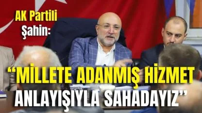 AK Partili Şahin: “Millete Adanmış Hizmet Anlayışıyla Sahadayız”