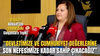 Başkan Köksal’tan TBMM’deki Sloganlara Tepki: “Devletimize ve Cumhuriyet Değerlerine Son Nefesimize Kadar Sahip Çıkacağız”