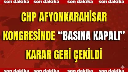 CHP Afyonkarahisar Kongresinde “Basına Kapalı” Karar Geri Çekildi