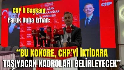 CHP İl Başkanı Faruk Duha Erhan: “Bu Kongre, CHP’yi İktidara Taşıyacak Kadroları Belirleyecek”