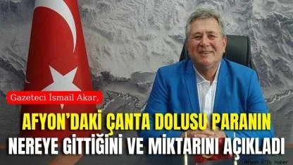 Gazeteci İsmail Akar, Afyon’daki Çanta Dolusu Paranın Nereye Gittiğini ve Miktarını Açıkladı