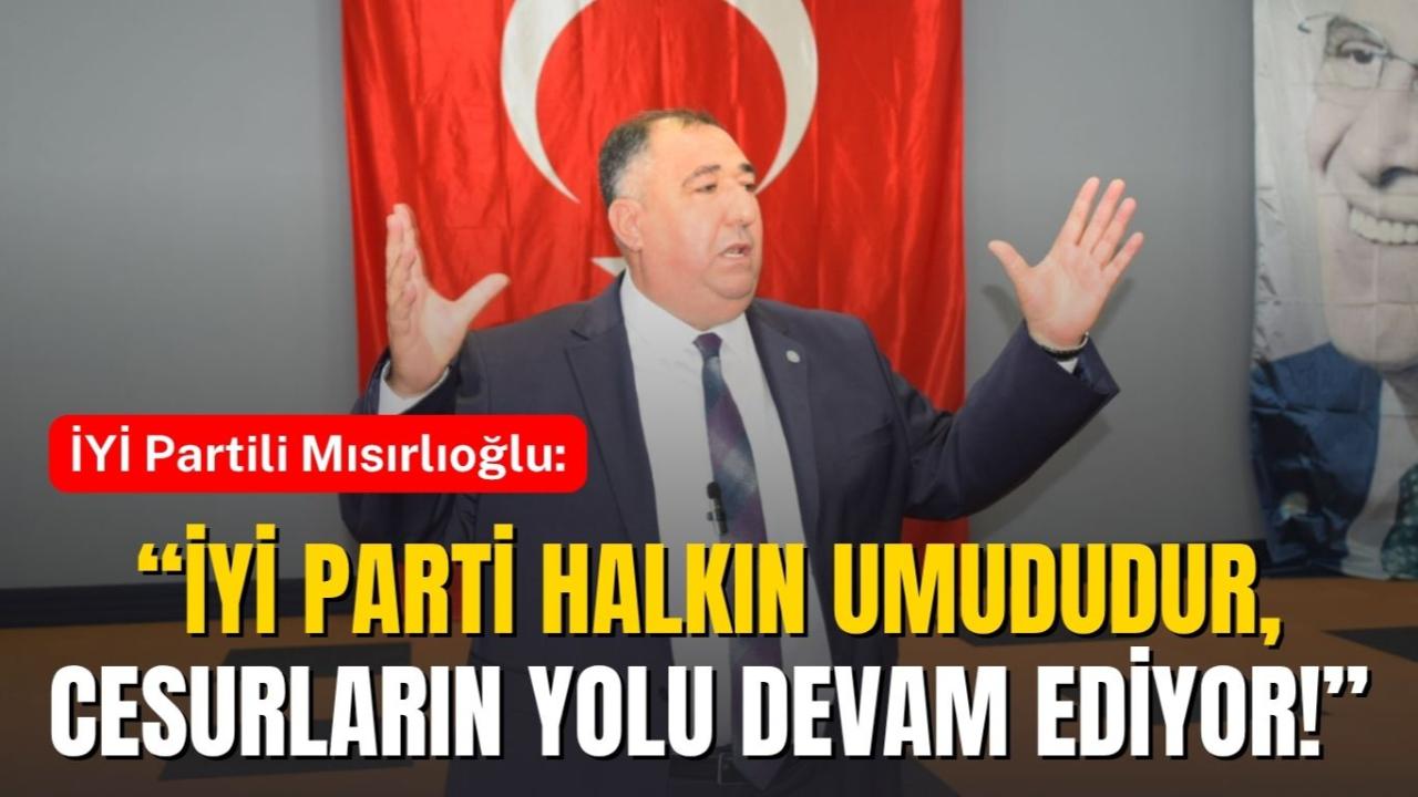 İYİ Partili Mısırlıoğlu: “İYİ Parti Halkın Umududur, Cesurların Yolu Devam Ediyor!”