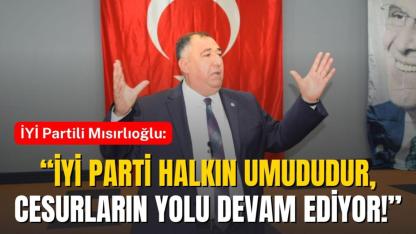 İYİ Partili Mısırlıoğlu: “İYİ Parti Halkın Umududur, Cesurların Yolu Devam Ediyor!”