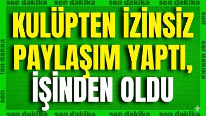 Kulüpten İzinsiz Paylaşım Yaptı, İşinden Oldu