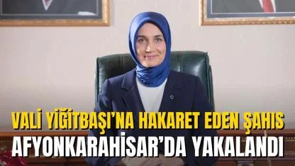 Vali Yiğitbaşı’na Hakaret Eden Şahıs Afyonkarahisar’da Yakalandı