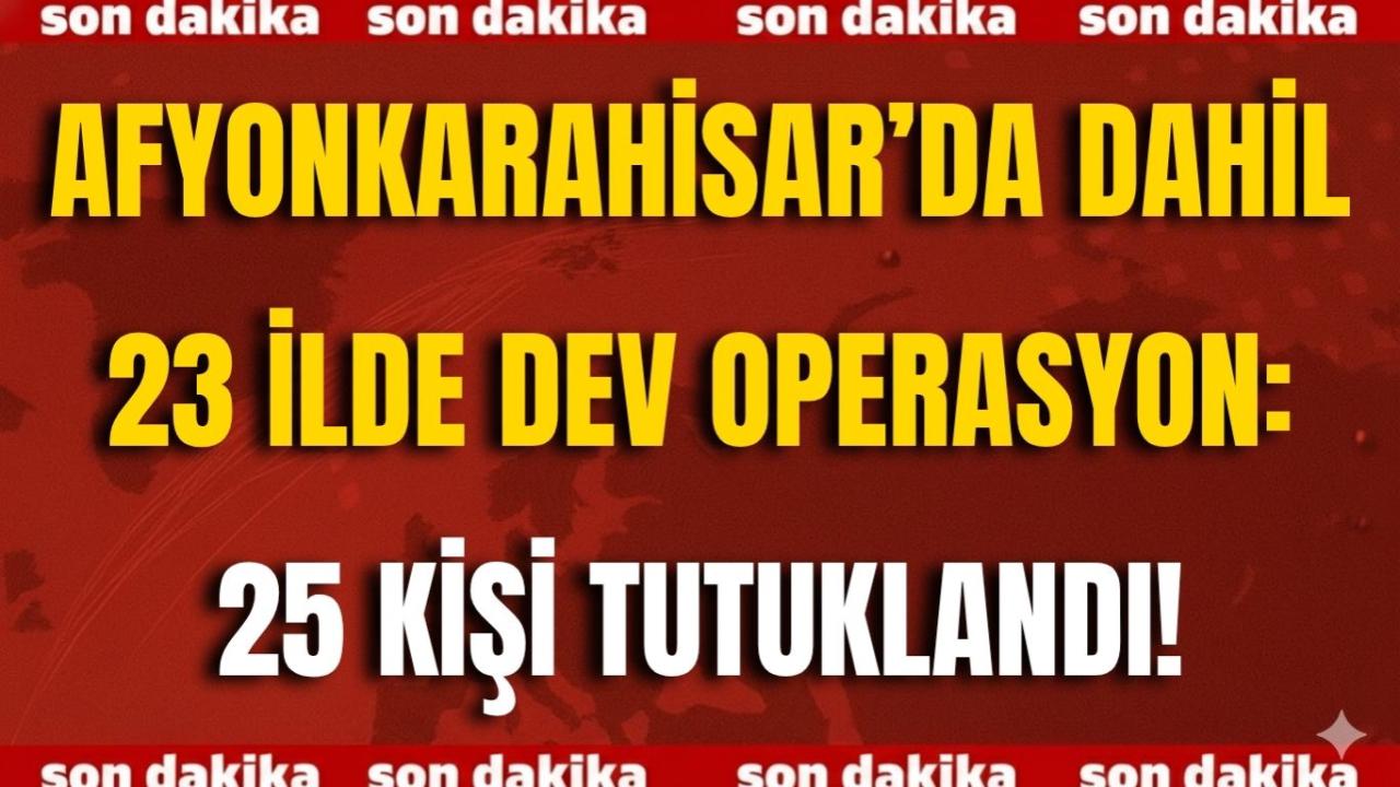 Afyon da Dahil 23 İlde Dev Operasyon: 25 Kişi Tutuklandı!