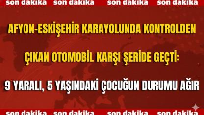 Afyon-Eskişehir Karayolunda Kontrolden Çıkan Otomobil Karşı Şeride Geçti: 9 Yaralı, 5 Yaşındaki Çocuğun Durumu Ağır