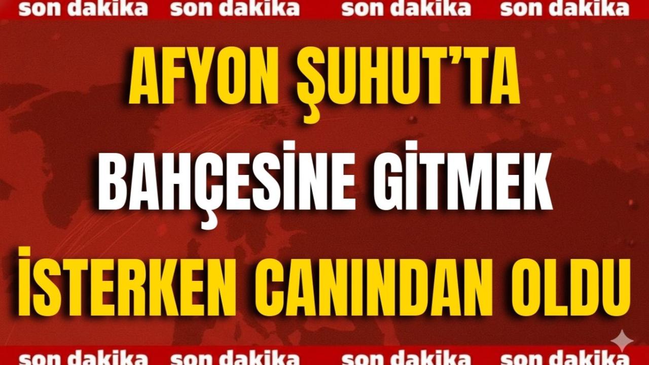 Afyon Şuhut’ta Bahçesine Gitmek İsterken Canından Oldu