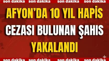 Afyon’da 10 Yıl Hapis Cezası Bulunan Şahıs Yakalandı