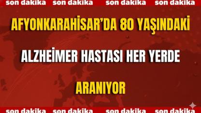 Afyon’da 80 Yaşındaki Alzheimer Hastası Her Yerde Aranıyor