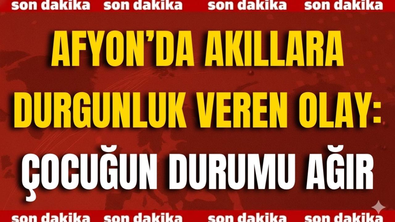 Afyon’da Akıllara Durgunluk Veren Olay: Çocuğun Durumu Ağır