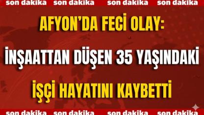 Afyon’da Feci Olay: İnşaattan Düşen 35 Yaşındaki İşçi Hayatını Kaybetti