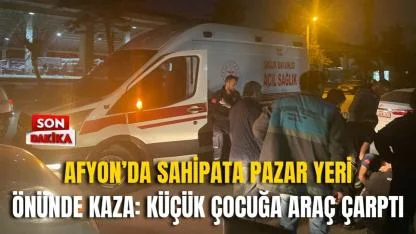 Afyon’da Sahipata Pazar Yeri Önünde Kaza: Küçük Çocuğa Araç Çarptı