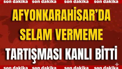 Afyon’da Selam Vermeme Tartışması Kanlı Bitti