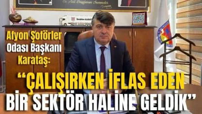 Afyonkarahisar Şoförler Odası Başkanı Karataş: “Çalışırken İflas Eden Bir Sektör Haline Geldik”
