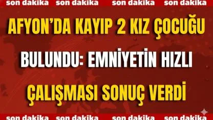 Afyonkarahisar’da Kayıp 2 Kız Çocuğu Bulundu: Emniyetin Hızlı Çalışması Sonuç Verdi