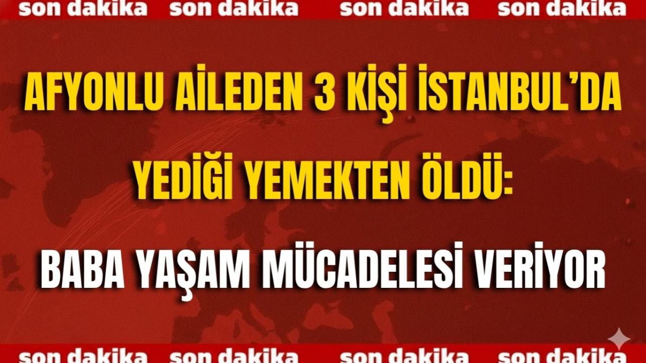 Afyonlu Aileden 3 Kişi İstanbul’da Yediği Yemekten Öldü: Baba Yaşam Mücadelesi Veriyor