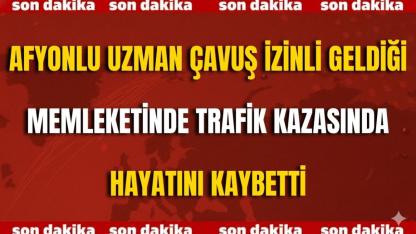 Afyonlu Uzman Çavuş İzinli Geldiği Memleketinde Trafik Kazasında Hayatını Kaybetti