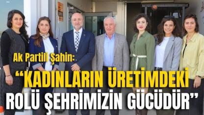 Ak Partili Şahin: “Kadınların Üretimdeki Rolü Şehrimizin Gücüdür”