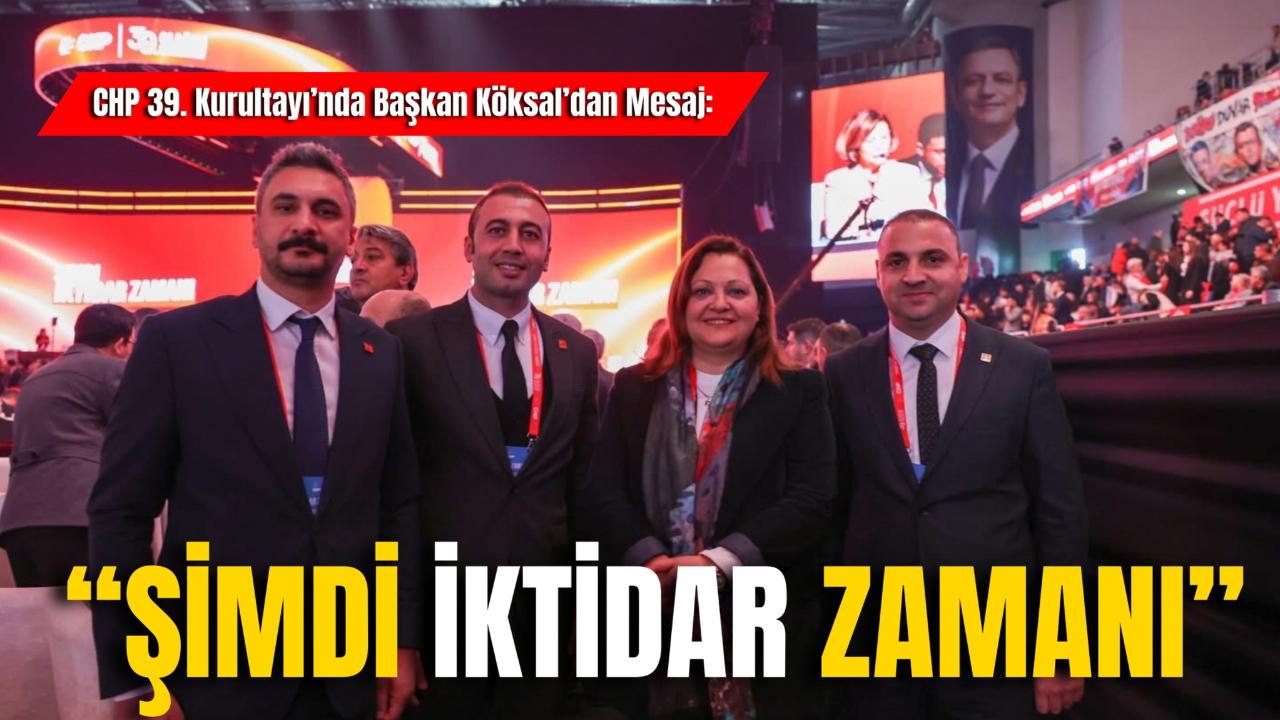 CHP 39. Kurultayı’nda Başkan Köksal’dan Mesaj: ‘Şimdi İktidar Zamanı’
