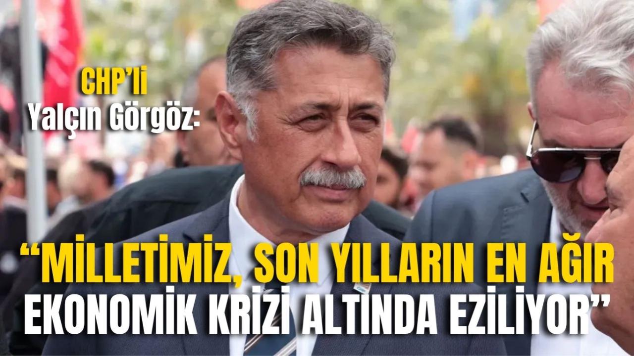 CHP’li Yalçın Görgöz: “Milletimiz, Son Yılların En Ağır Ekonomik Krizi Altında Eziliyor”