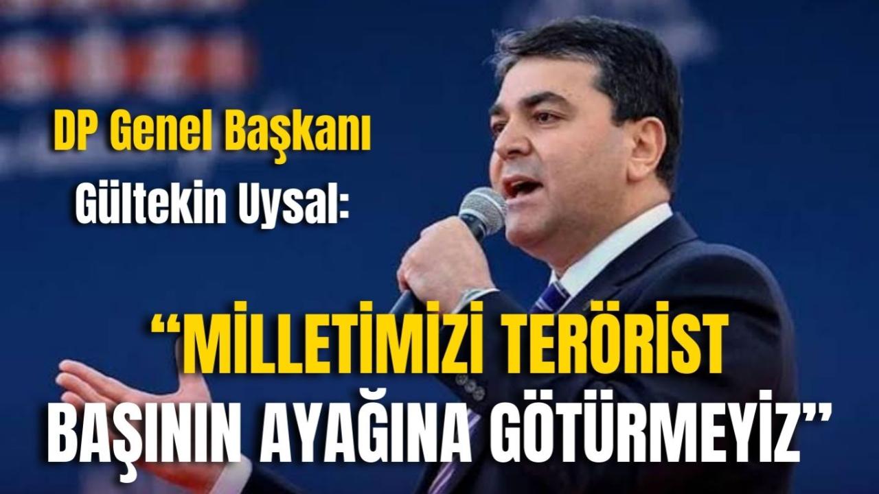 DP Genel Başkanı Gültekin Uysal: “Milletimizi Terörist Başının Ayağına Götürmeyiz”
