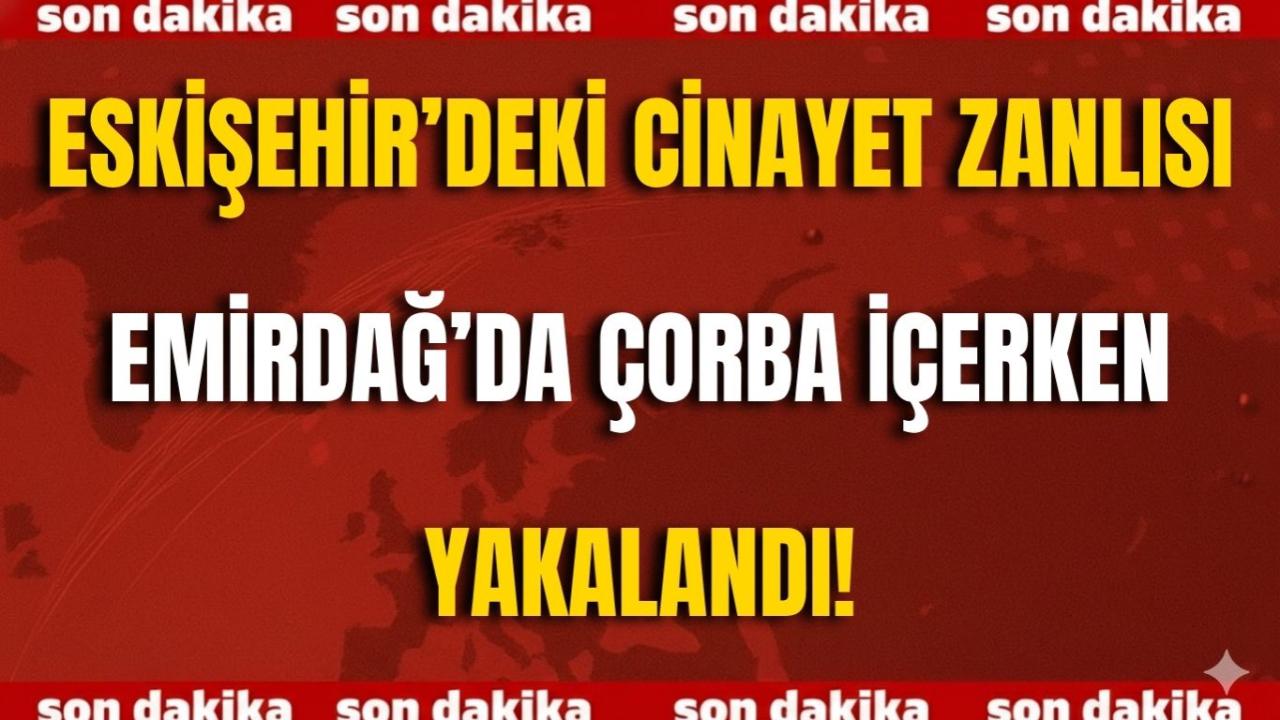 Eskişehir’deki Cinayet Zanlısı Emirdağ’da Çorba İçerken Yakalandı!