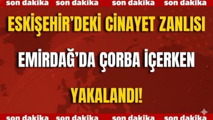 Eskişehir’deki Cinayet Zanlısı Emirdağ’da Çorba İçerken Yakalandı!