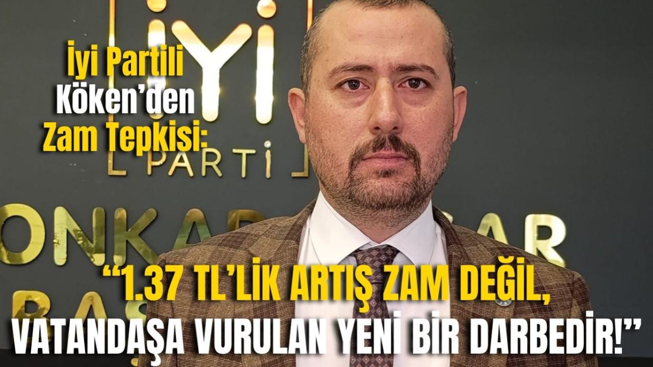 İyi Partili Köken’den Zam Tepkisi: “1.37 TL’lik Artış Zam Değil, Vatandaşa Vurulan Yeni Bir Darbedir!”