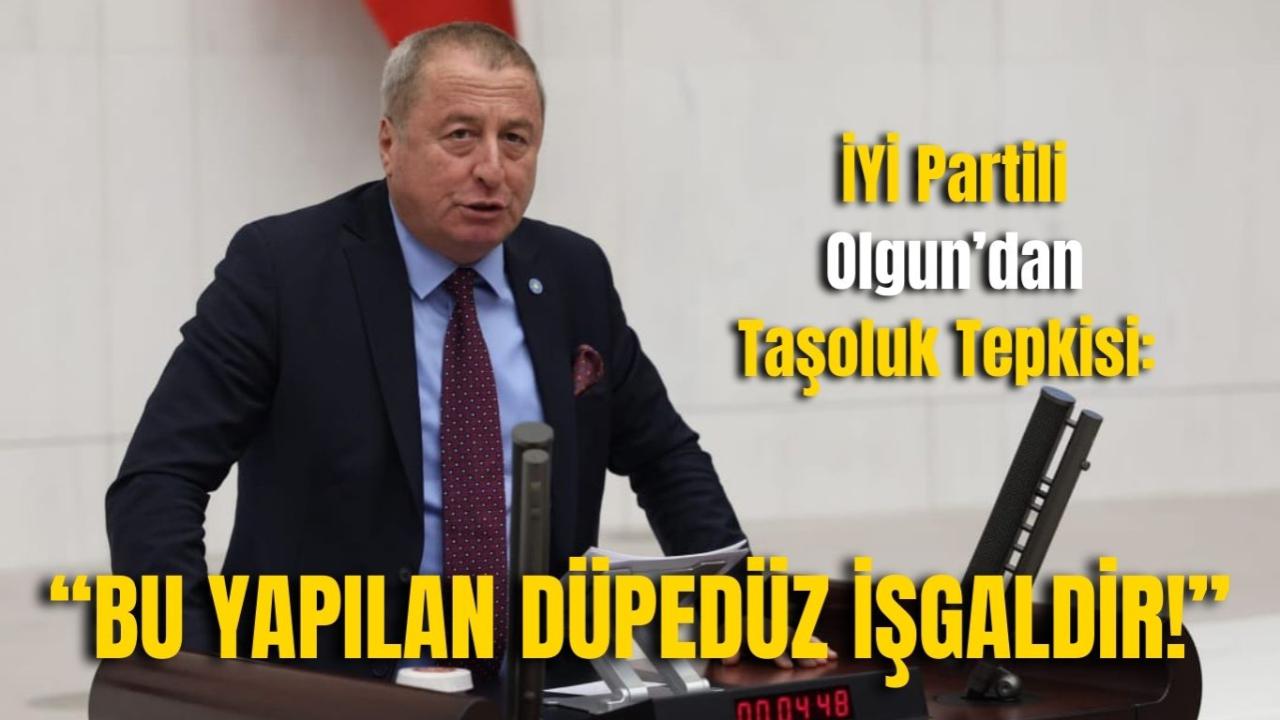 İYİ Partili Olgun’dan Taşoluk Tepkisi: “Bu Yapılan Düpedüz İşgaldir!”