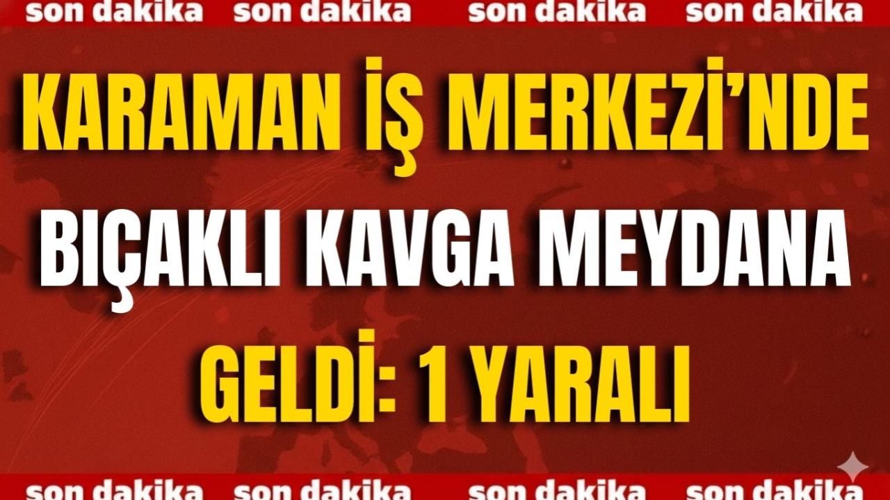 Karaman İş Merkezi’nde Bıçaklı Kavga Meydana Geldi: 1 Yaralı