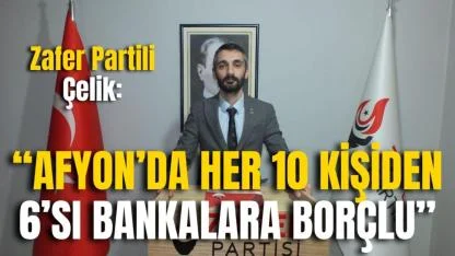 Zafer Partili Çelik: “Afyon’da Her 10 Kişiden 6’sı Bankalara Borçlu”
