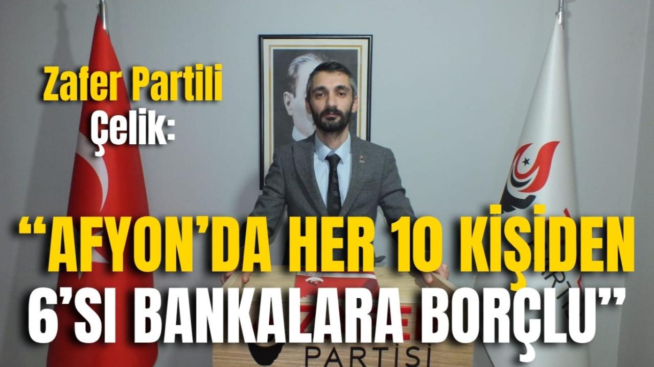 Zafer Partili Çelik: “Afyon’da Her 10 Kişiden 6’sı Bankalara Borçlu”