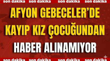 Afyon Gebeceler’de Kayıp Kız Çocuğundan Haber Alınamıyor