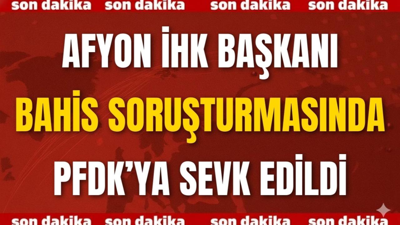 Afyon İHK Başkanı Bahis Soruşturmasında PFDK’ya Sevk Edildi