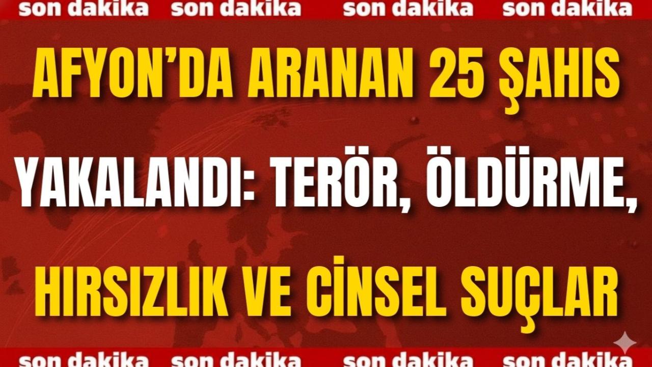 Afyon’da Aranan 25 Şahıs Yakalandı: Terör, Öldürme, Hırsızlık ve Cinsel Suçlar...