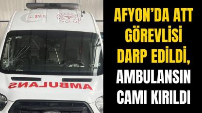 Afyon’da ATT Görevlisi Darp Edildi, Ambulansın Camı Kırıldı