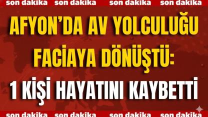 Afyon’da Av Yolculuğu Faciaya Dönüştü: 1 Kişi Hayatını Kaybetti